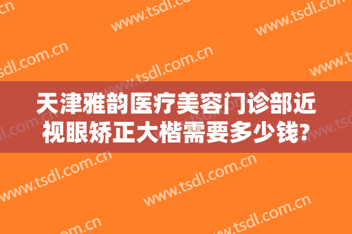 天津雅韵医疗美容门诊部近视眼矫正大楷需要多少钱?效果怎么样?