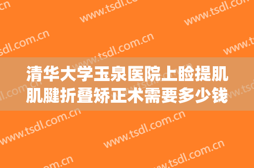 清华大学玉泉医院上睑提肌肌腱折叠矫正术需要多少钱?贵不贵?(下眼睑筋膜悬吊提升术)