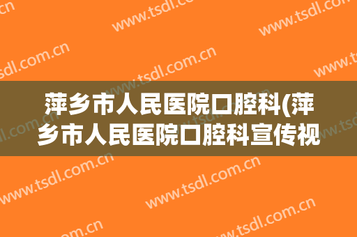 萍乡市人民医院口腔科(萍乡市人民医院口腔科宣传视频)