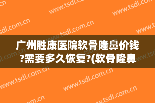 广州胜康医院软骨隆鼻价钱?需要多久恢复?(软骨隆鼻费用)