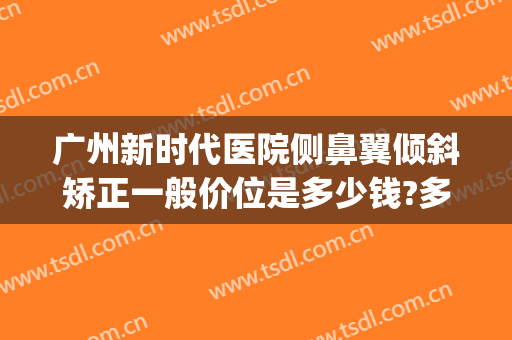 广州新时代医院侧鼻翼倾斜矫正一般价位是多少钱?多长时间恢复?(广州斜视矫正手术一般多少钱)