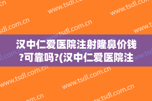 汉中仁爱医院注射隆鼻价钱?可靠吗?(汉中仁爱医院注射隆鼻价钱?可靠吗视频)