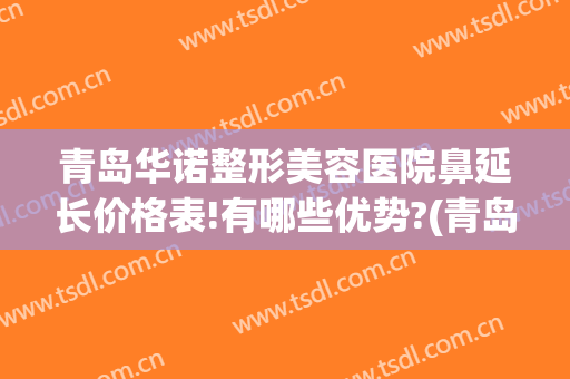 青岛华诺整形美容医院鼻延长价格表!有哪些优势?(青岛隆鼻整形)