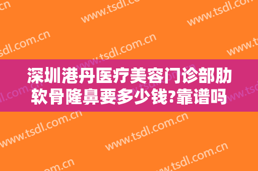 深圳港丹医疗美容门诊部肋软骨隆鼻要多少钱?靠谱吗?