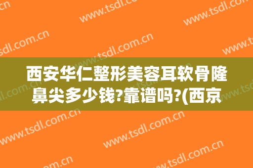 西安华仁整形美容耳软骨隆鼻尖多少钱?靠谱吗?(西京医院耳软骨隆鼻多少钱)