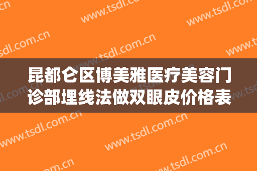 昆都仑区博美雅医疗美容门诊部埋线法做双眼皮价格表!有哪些优势?(昆明博美医疗美容医院)