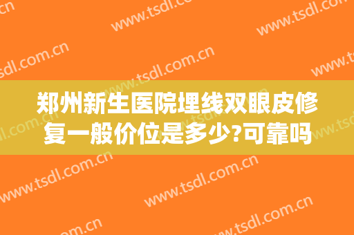 郑州新生医院埋线双眼皮修复一般价位是多少?可靠吗?(郑州双眼皮拆线多少钱)