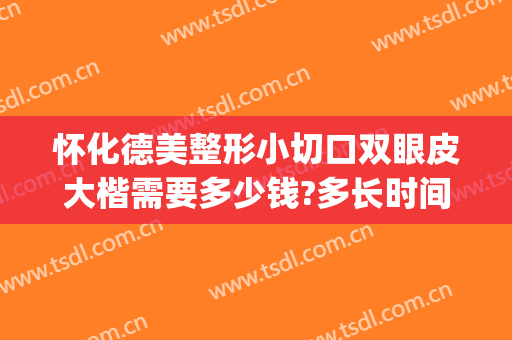 怀化德美整形小切口双眼皮大楷需要多少钱?多长时间恢复?(怀化割双眼皮多少钱)