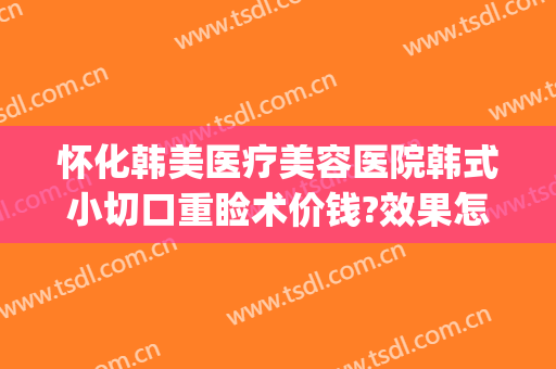 怀化韩美医疗美容医院韩式小切口重睑术价钱?效果怎么样?(怀化韩美整形医院怎么样)