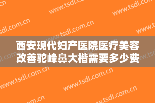 西安现代妇产医院医疗美容改善驼峰鼻大楷需要多少费用?有哪些优势?