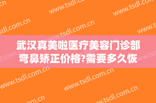 武汉真美啦医疗美容门诊部弯鼻矫正价格?需要多久恢复?(武汉真美拉整形医院)