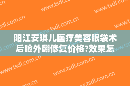 阳江安琪儿医疗美容眼袋术后睑外翻修复价格?效果怎么样?