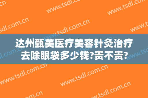 达州甄美医疗美容针灸治疗去除眼袋多少钱?贵不贵?