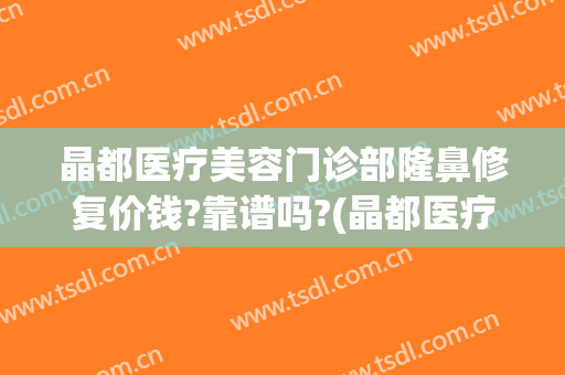 晶都医疗美容门诊部隆鼻修复价钱?靠谱吗?(晶都医疗美容医院)