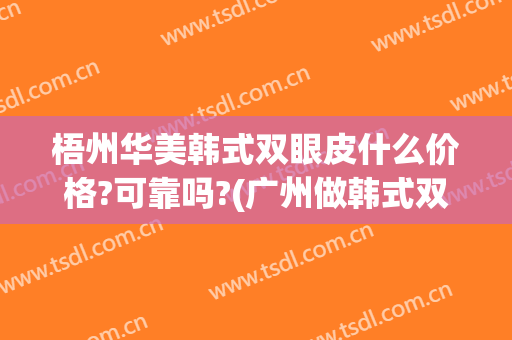 梧州华美韩式双眼皮什么价格?可靠吗?(广州做韩式双眼皮医院哪家好)