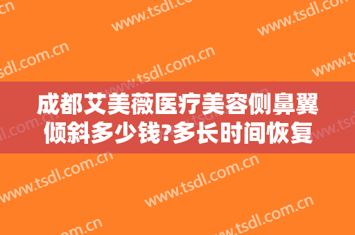 成都艾美薇医疗美容侧鼻翼倾斜多少钱?多长时间恢复?