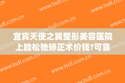 宜宾天使之翼整形美容医院上睑松弛矫正术价钱?可靠吗?(四川宜宾整形美容医院)