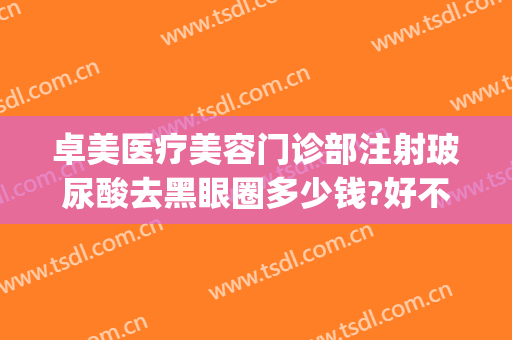 卓美医疗美容门诊部注射玻尿酸去黑眼圈多少钱?好不好?(打玻尿酸去黑眼圈多少钱)