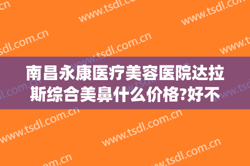 南昌永康医疗美容医院达拉斯综合美鼻什么价格?好不好?(南昌永康医疗美容医院正规吗)