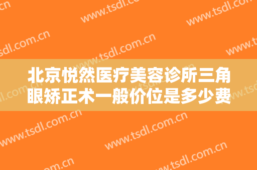 北京悦然医疗美容诊所三角眼矫正术一般价位是多少费用?效果怎么样?
