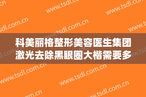 科美丽格整形美容医生集团激光去除黑眼圈大楷需要多少钱?靠谱吗?(医美做黑眼圈多少钱)