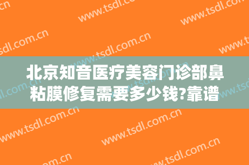 北京知音医疗美容门诊部鼻粘膜修复需要多少钱?靠谱吗?(北京鼻修复最好的医院)
