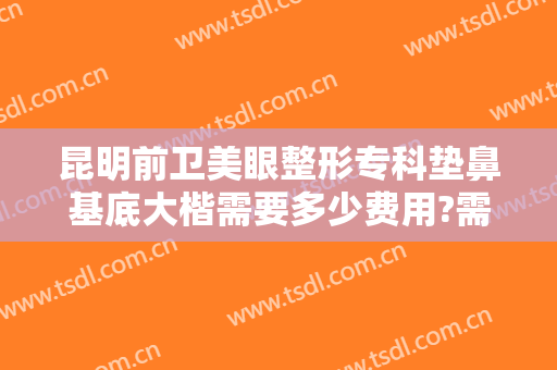 昆明前卫美眼整形专科垫鼻基底大楷需要多少费用?需要多久恢复?