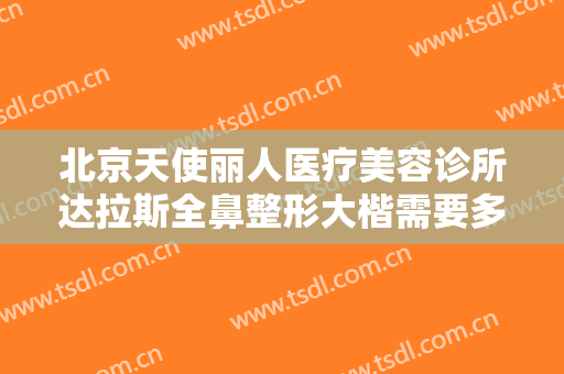 北京天使丽人医疗美容诊所达拉斯全鼻整形大楷需要多少钱?多长时间恢复?