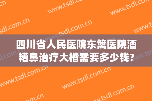 四川省人民医院东篱医院酒糟鼻治疗大楷需要多少钱?多长时间恢复?(酒糟鼻多长时间能治好)