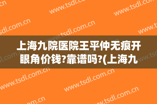 上海九院医院王平仲无痕开眼角价钱?靠谱吗?(上海九院开眼角手术价格表)