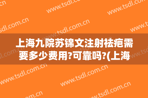上海九院苏锦文注射祛疤需要多少费用?可靠吗?(上海九院祛疤针)