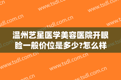 温州艺星医学美容医院开眼睑一般价位是多少?怎么样?(温州艺星整形医院医生介绍)