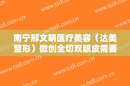 南宁邢文明医疗美容（达美整形）微创全切双眼皮需要多少钱?靠谱吗?