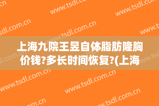 上海九院王昱自体脂肪隆胸价钱?多长时间恢复?(上海九院 自体脂肪隆胸)