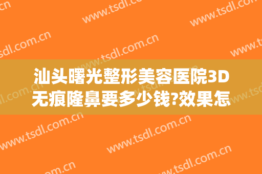 汕头曙光整形美容医院3D无痕隆鼻要多少钱?效果怎么样?(汕头整形美容医院费用)
