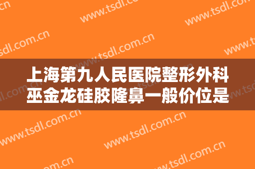 上海第九人民医院整形外科巫金龙硅胶隆鼻一般价位是多少费用?可靠吗?