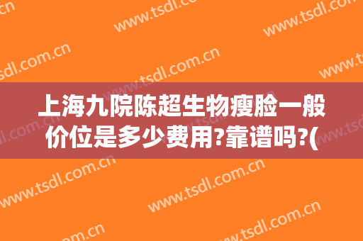 上海九院陈超生物瘦脸一般价位是多少费用?靠谱吗?(上海九院整容价目)