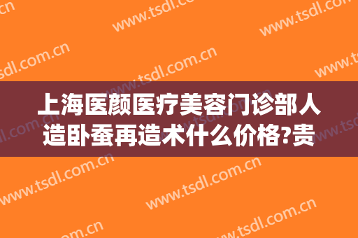 上海医颜医疗美容门诊部人造卧蚕再造术什么价格?贵不贵?(上海容妍医疗整形)