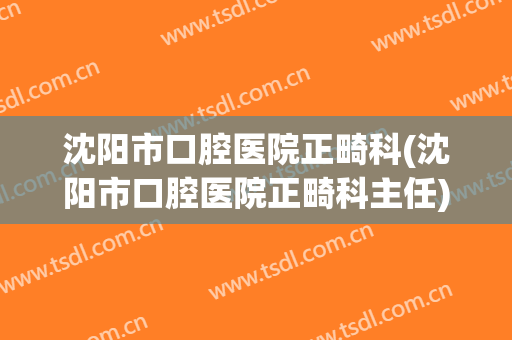 沈阳市口腔医院正畸科(沈阳市口腔医院正畸科主任)