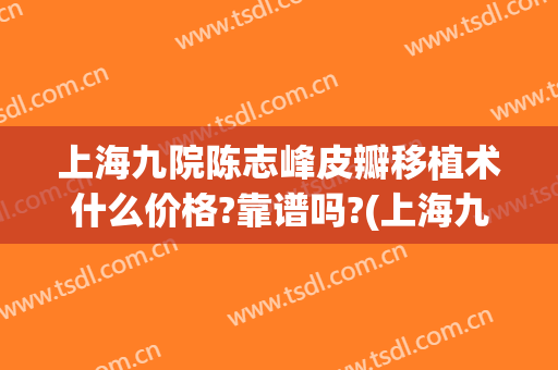 上海九院陈志峰皮瓣移植术什么价格?靠谱吗?(上海九院皮瓣手术费用)