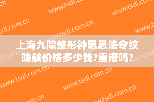 上海九院整形钟思思法令纹除皱价格多少钱?靠谱吗?