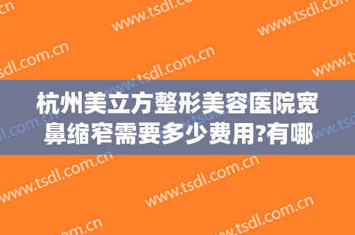 杭州美立方整形美容医院宽鼻缩窄需要多少费用?有哪些优势?(杭州鼻子整形最好三甲医院)