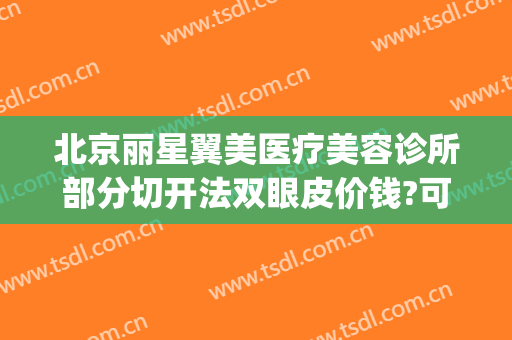 北京丽星翼美医疗美容诊所部分切开法双眼皮价钱?可靠吗?(丽星翼美整形医院)