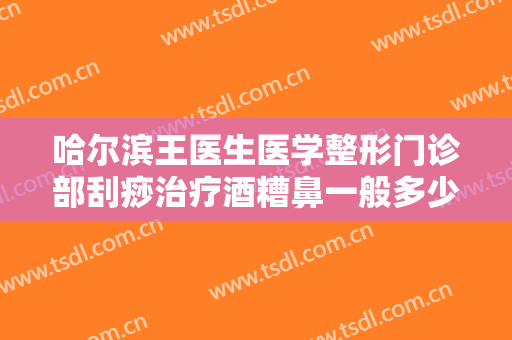 哈尔滨王医生医学整形门诊部刮痧治疗酒糟鼻一般多少费用?贵不贵?