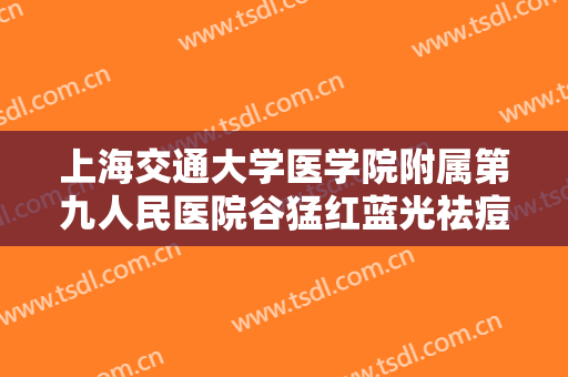 上海交通大学医学院附属第九人民医院谷猛红蓝光祛痘大楷需要多少钱?好不好?