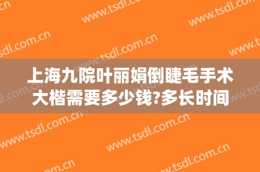 上海九院叶丽娟倒睫毛手术大楷需要多少钱?多长时间恢复?(上海九院倒睫毛手术价格)