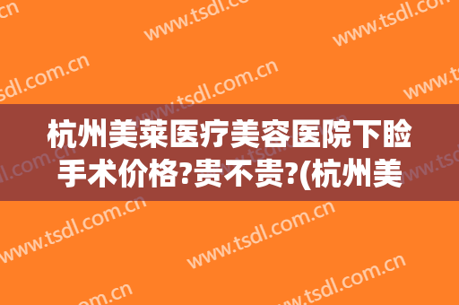 杭州美莱医疗美容医院下睑手术价格?贵不贵?(杭州美莱整形美容医院)
