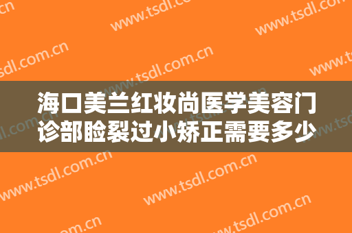 海口美兰红妆尚医学美容门诊部睑裂过小矫正需要多少钱?多长时间恢复?
