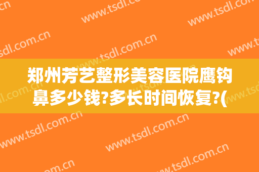 郑州芳艺整形美容医院鹰钩鼻多少钱?多长时间恢复?(鹰钩鼻整形手术费用)