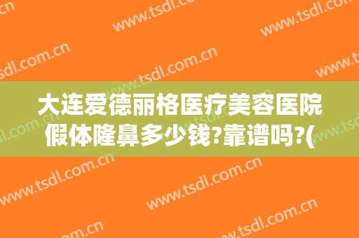 大连爱德丽格医疗美容医院假体隆鼻多少钱?靠谱吗?(大连爱德丽格做鼻子怎么样)